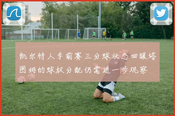 凯尔特人季前赛三分球状态回暖塔图姆的球权分配仍需进一步观察